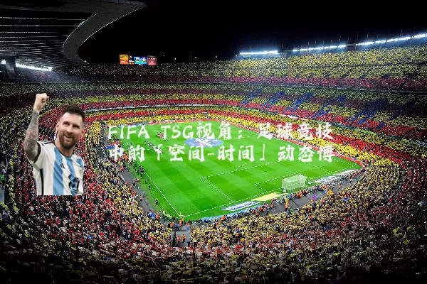 FIFA TSG视角:足球竞技中的「空间-时间」动态博弈