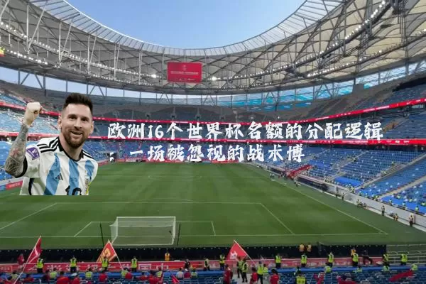 欧洲16个世界杯名额的分配逻辑:一场被忽视的战术博弈