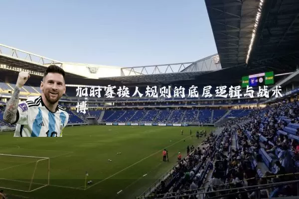 加时赛换人规则的底层逻辑与战术博弈