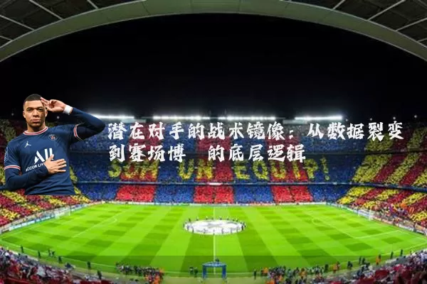潜在对手的战术镜像:从数据裂变到赛场博弈的底层逻辑