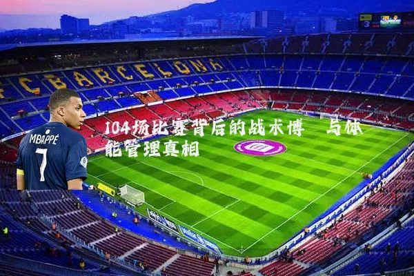 104场比赛背后的战术博弈与体能管理真相