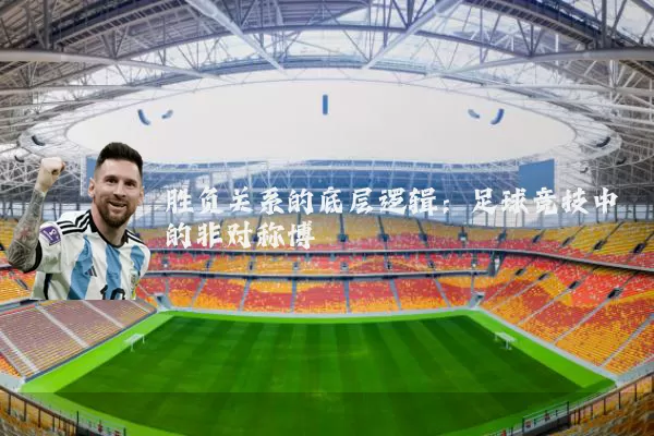 胜负关系的底层逻辑:足球竞技中的非对称博弈