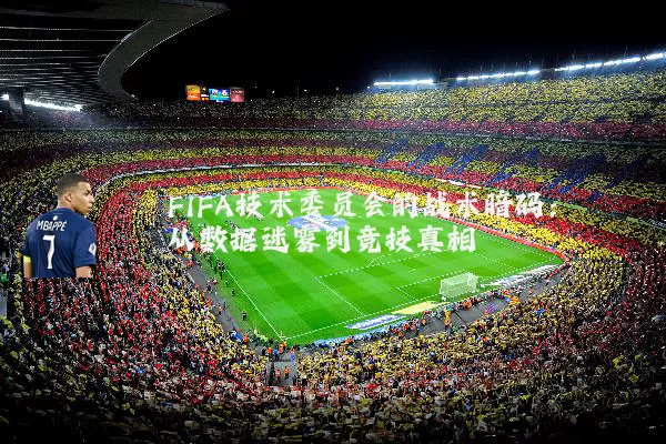 FIFA技术委员会的战术暗码:从数据迷雾到竞技真相