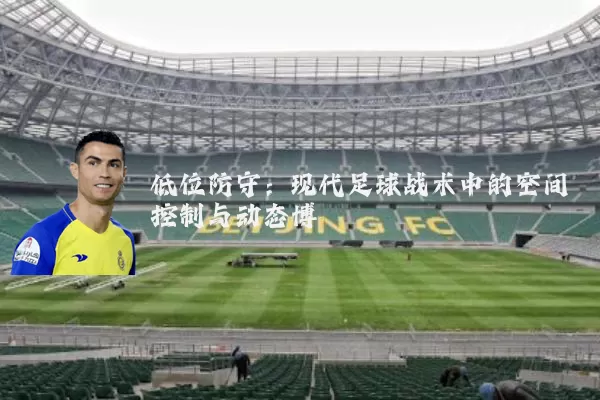 低位防守:现代足球战术中的空间控制与动态博弈