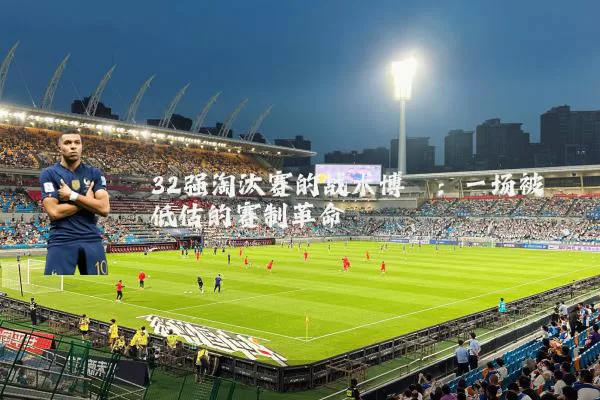 32强淘汰赛的战术博弈:一场被低估的赛制革命