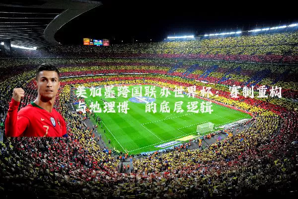 美加墨跨国联办世界杯:赛制重构与地理博弈的底层逻辑