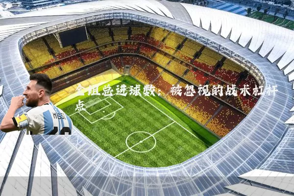 全组总进球数：被忽视的战术杠杆点