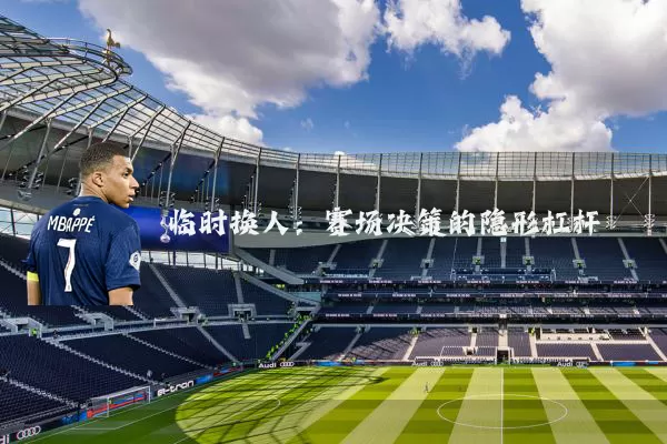 临时换人：赛场决策的隐形杠杆