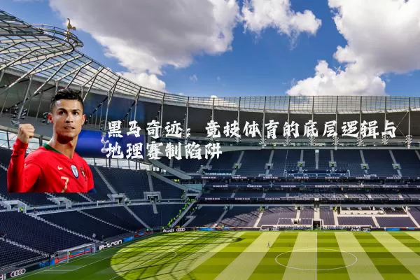 黑马奇迹:竞技体育的底层逻辑与地理赛制陷阱
