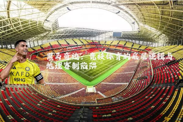 黑马奇迹：竞技体育的底层逻辑与地理赛制陷阱