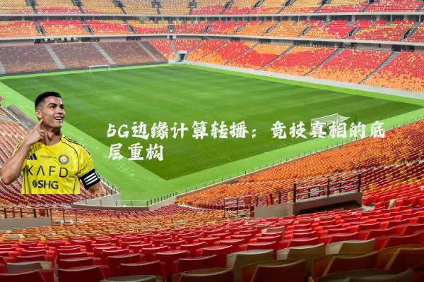 5G边缘计算转播:竞技真相的底层重构