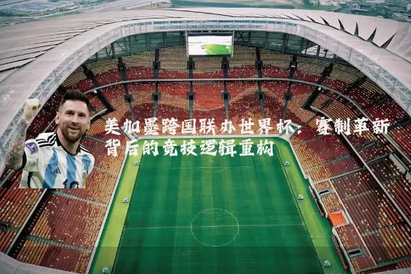 美加墨跨国联办世界杯:赛制革新背后的竞技逻辑重构