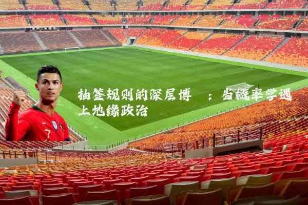 抽签规则的深层博弈:当概率学遇上地缘政治