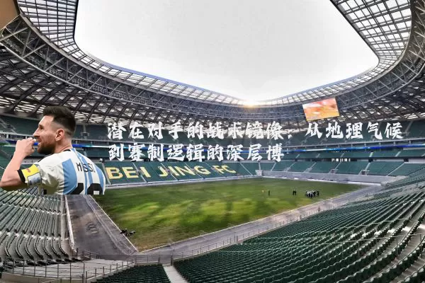 潜在对手的战术镜像:从地理气候到赛制逻辑的深层博弈