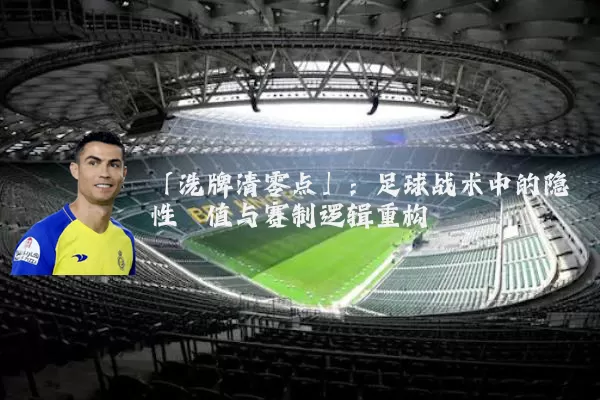 「洗牌清零点」:足球战术中的隐性阈值与赛制逻辑重构
