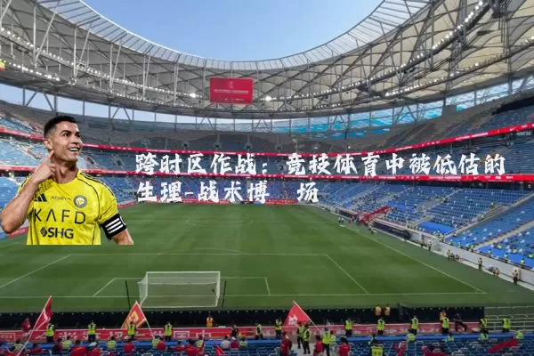 跨时区作战:竞技体育中被低估的生理-战术博弈场