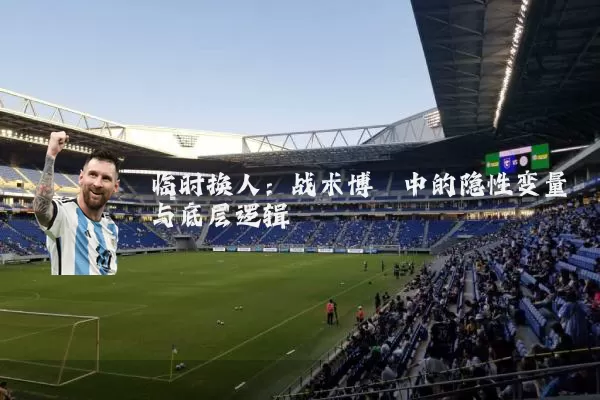临时换人:战术博弈中的隐性变量与底层逻辑